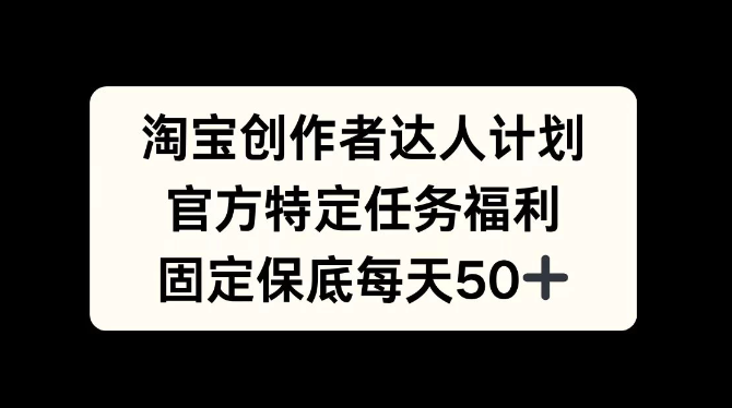 淘宝创作者达人计划，官方特定任务福利，固定保底每天50+-轻创副业圈