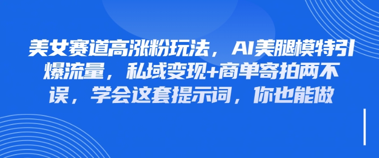 美女赛道高涨粉玩法，AI美腿模特引爆流量，私域变现+商单寄拍两不误，学会这套提示词，你也能做-轻创副业圈