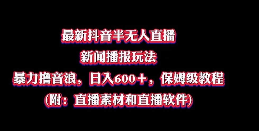 最新抖音半无人直播新闻播报玩法，暴力撸音浪，日入600＋，保姆级教程，附：直播素材和直播软件-轻创副业圈