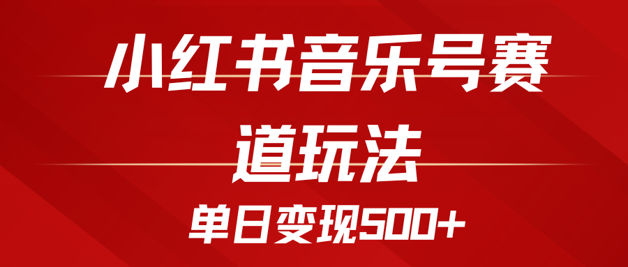 五分钟制作一个视频，小红书音乐号赛道玩法，单日变现500+-轻创副业圈
