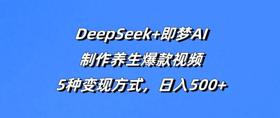 DeepSeek+即梦AI，制作养生爆款视频，5种变现方式，日入500+-轻创副业圈