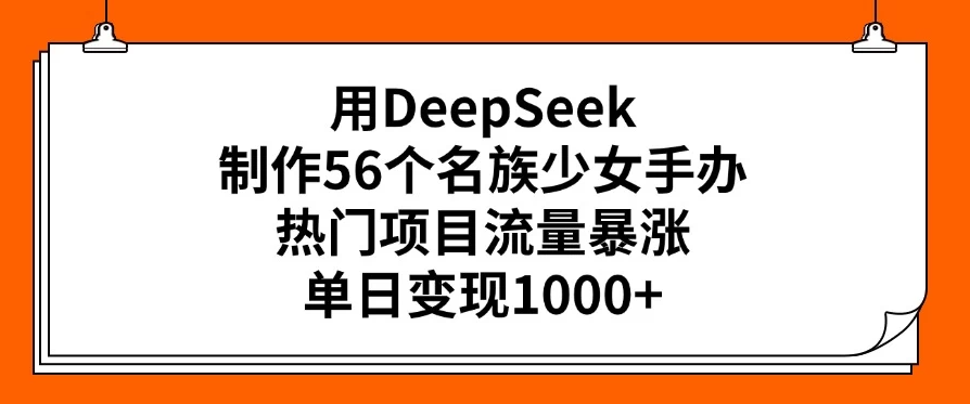 用DeepSeek制作56个名族少女手办，热门项目流量暴涨，单日变现1000+-轻创副业圈