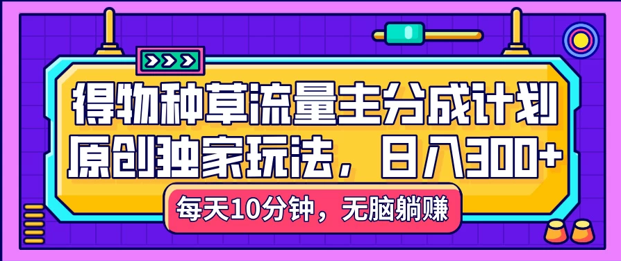 得物种草流量主分成计划，原创独家玩法，每天十分钟，单日稳定变现300+-轻创副业圈