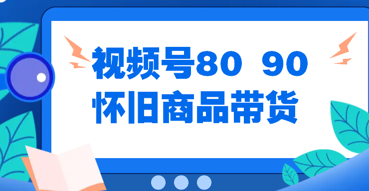 视频号8090 怀旧商品带货，无需复杂剪辑，每天十分钟，轻松日入300+-轻创副业圈