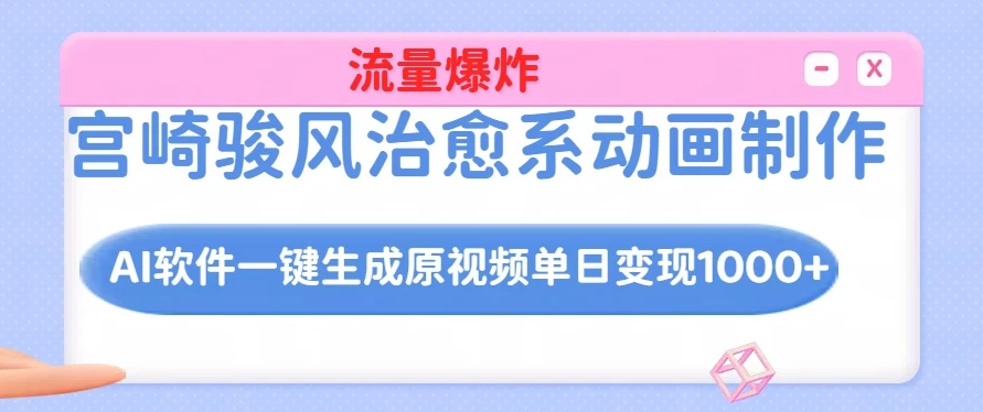宫崎骏风治愈系动画制作，AI软件一键生成原创视频流量爆炸，单日变现1000+-轻创副业圈