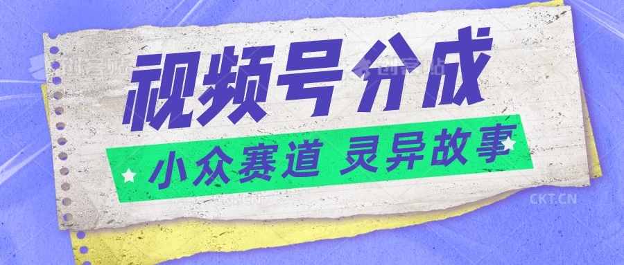 视频号分成掘金，小众赛道灵异故事，普通人都能做得好的副业-轻创副业圈