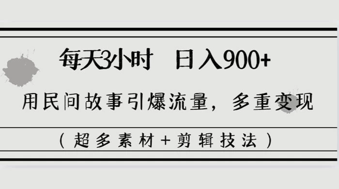 每天三小时日入 900+，用民间故事引爆流量，多重变现（超多素材+剪辑技法）-轻创副业圈
