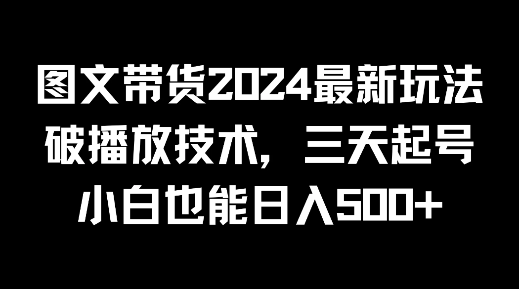 图文带货2024最新玩法，破播放技术，三天起号，小白也能日入500+-轻创副业圈