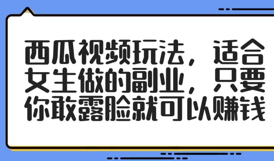 西瓜视频玩法，适合女生做的副业，只要你敢露脸就可以赚钱-轻创副业圈