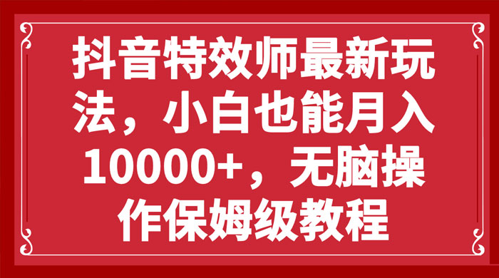 抖音特效师最新玩法，小白也能月入过万，无脑操作保姆级教程-轻创副业圈