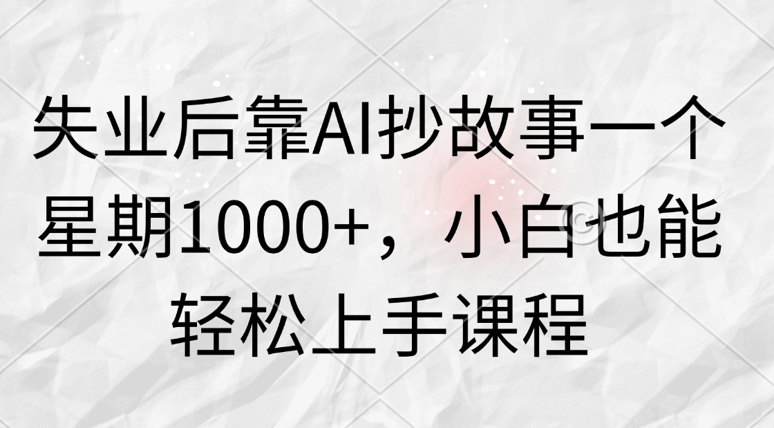 失业后靠AI抄故事一个星期1000+，小白也能轻松上手课程-轻创副业圈