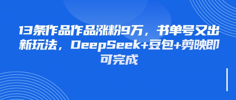 13条作品作品涨粉9万，书单号又出新玩法，DeepSeek+豆包+剪映即可完成-轻创副业圈