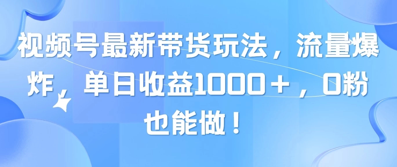 视频号最新带货玩法，流量爆炸，单日收益1000＋，0粉也能做！-轻创副业圈
