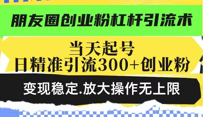 朋友圈创业粉杠杆引流术，投产高轻松日引300+创业粉，变现稳定放大操作无上限-轻创副业圈