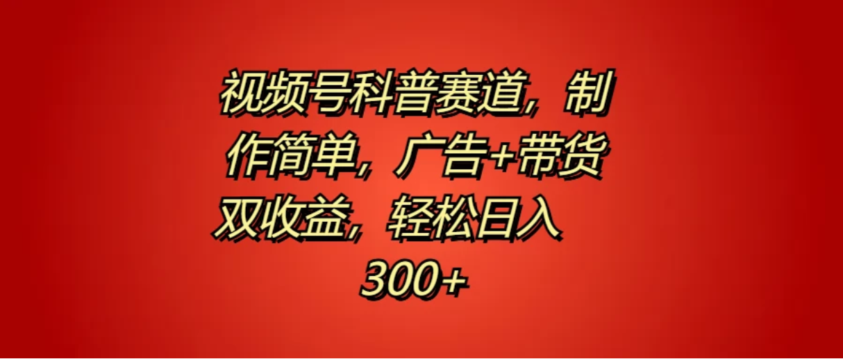 视频号科普赛道，制作简单，广告+带货双收益，轻松日入300+-轻创副业圈