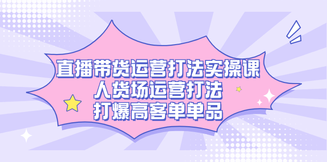 直播带货运营打法实操课，人货场运营打法，打爆高客单单品-轻创副业圈