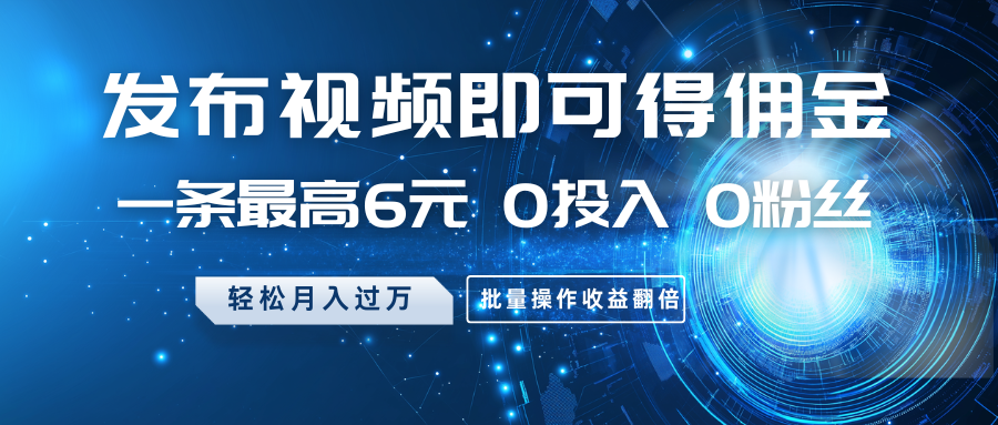 发布视频即可得佣金，一条最高6元，0投入 0粉丝 会发视频就行，月入过万，批量操作收益翻倍-轻创副业圈
