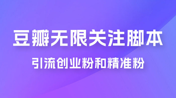 豆瓣无限关注脚本，引流创业粉和精准粉（附教程及工具）-轻创副业圈