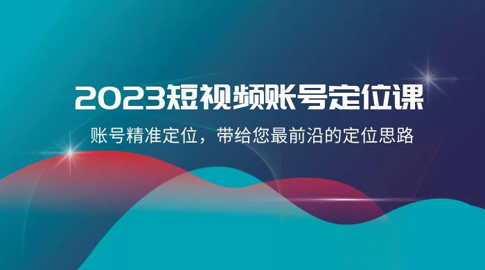 2023 短视频账号 · 定位课，账号精准定位，带给您最前沿的定位思路（21 节课）-轻创副业圈
