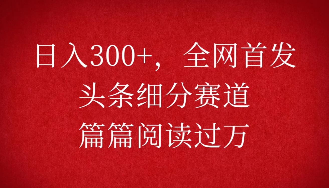 头条细分赛道，日入300+，篇篇阅读过万，全网首发-轻创副业圈