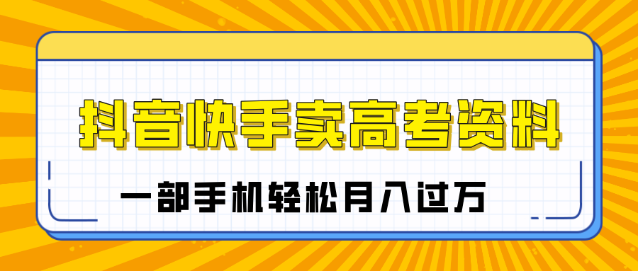 临近高考季，抖音快手卖高考资料，小白可操作一部手机轻松月入过万-轻创副业圈