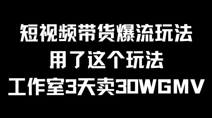 短视频带货爆流玩法，用了这个玩法，工作室3天卖出30WGMV-轻创副业圈