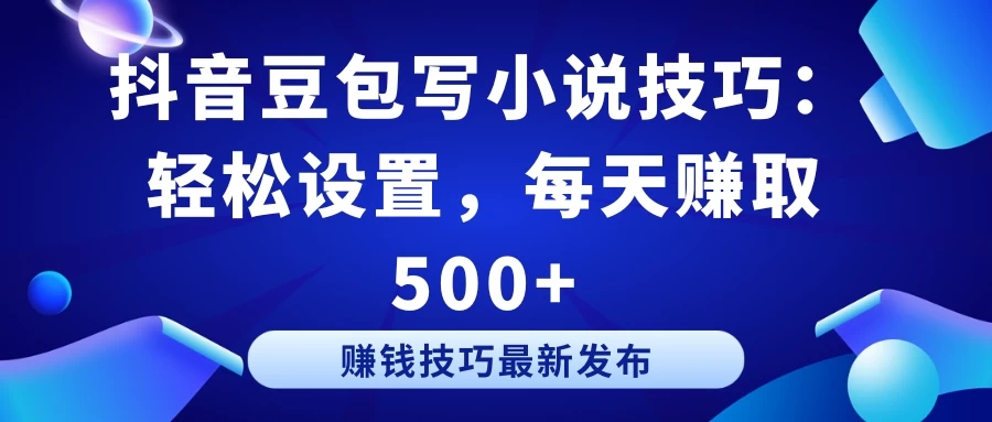 抖音豆包写小说技巧：轻松设置，每天赚取 500+-轻创副业圈