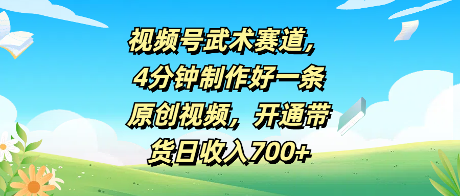 视频号武术赛道，4分钟制作好一条原创视频，开通带货日收入700+-轻创副业圈
