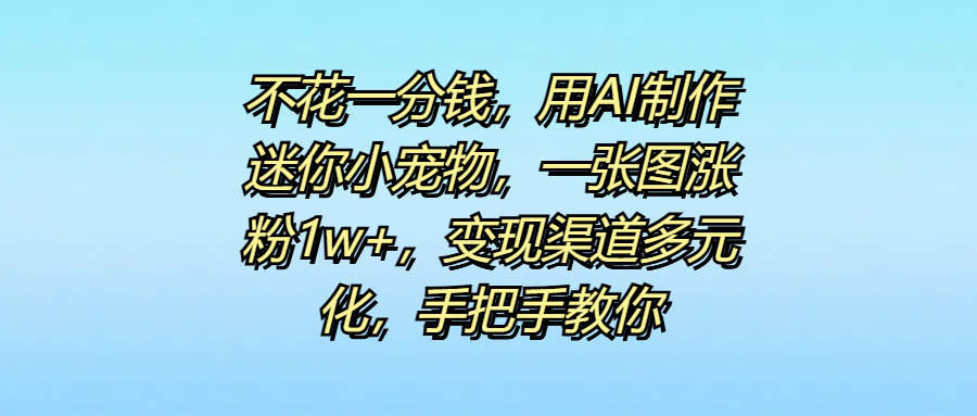 不花一分钱，用AI制作迷你小宠物，一张图涨粉1w+，变现渠道多元化，手把手教你-轻创副业圈