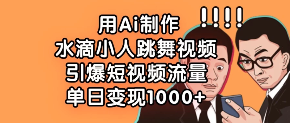用Ai制作水滴小人跳舞视频，引爆短视频流量，单日变现1000+-轻创副业圈