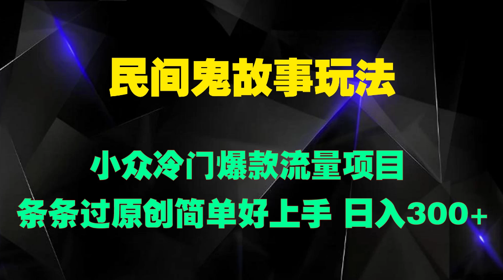 民间鬼故事玩法 小众冷门爆款流量项目 条条过原创，简单好上手 日入300+-轻创副业圈