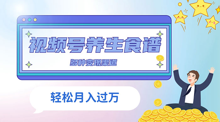 视频号养生食谱暴力变现，全程保姆级教学，小白也可轻松入手-轻创副业圈