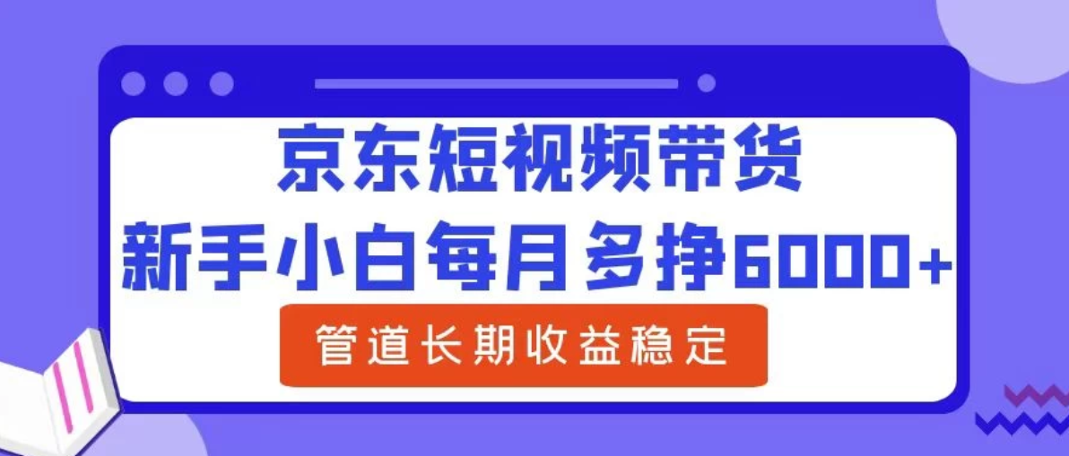 新手小白每月多挣6000+京东短视频带货，可管道长期稳定收益，-轻创副业圈