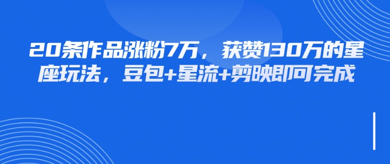 20条作品涨粉7万，获赞130万的星座玩法，豆包+星流+剪映即可完成-轻创副业圈