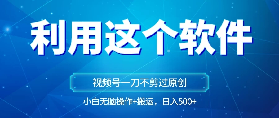 独家视频号原创玩法，用这个软件一刀不剪也能过原创，小白日入500+，无脑操作+直接搬运-轻创副业圈