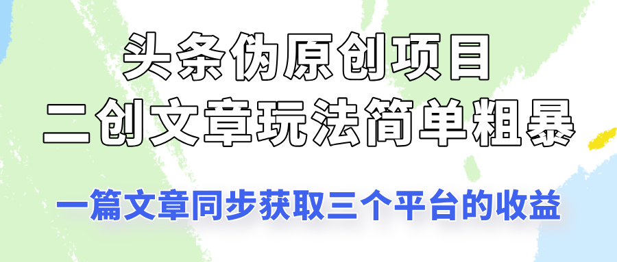 头条伪原创项目，​二创文章玩法简单粗暴！一篇文章收割三个平台收益！-轻创副业圈