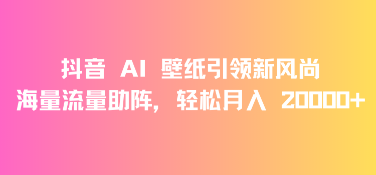 抖音 AI 壁纸引领新风尚，海量流量助阵，轻松月入 20000+，变现狂潮来袭-轻创副业圈