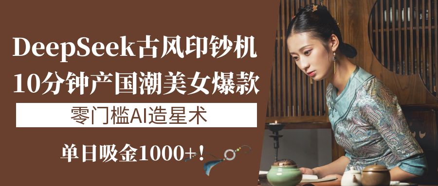 《DeepSeek古风印钞机：10分钟产国潮美女爆款，单日吸金1000+！零门槛AI造星术》-轻创副业圈