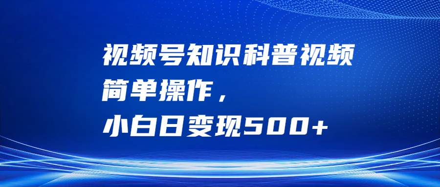 视频号知识科普视频，简单操作，小白日变现500+-轻创副业圈
