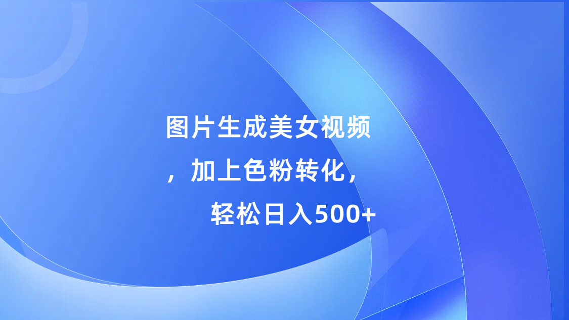 图片生成美女视频，加上色粉转化，轻松日入500+-轻创副业圈