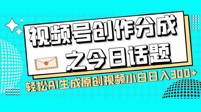 视频号创作分成之今日话题，两种方法，轻松 AI 生成原创视频，小白日入 300+-轻创副业圈