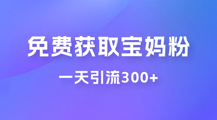 免费玩转获取宝妈粉，一天引流300+，变现超乎你想象-轻创副业圈