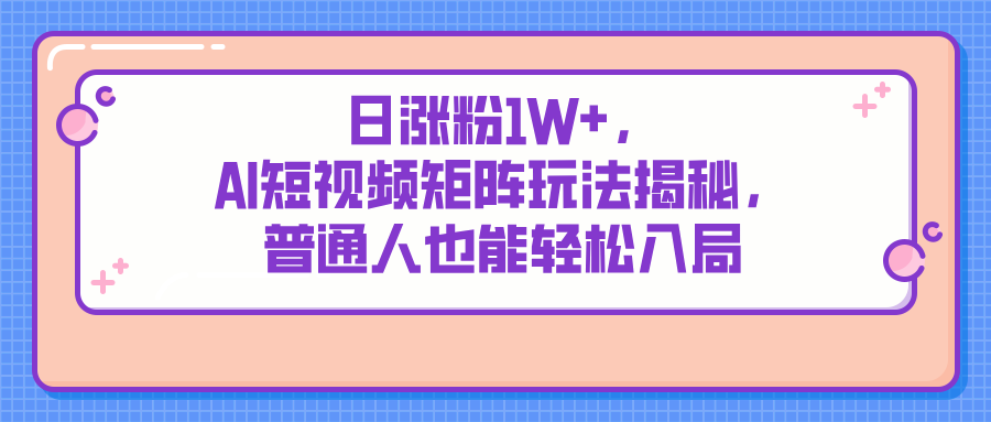 日涨粉1W+，AI短视频矩阵玩法揭秘，普通人也能轻松入局-轻创副业圈