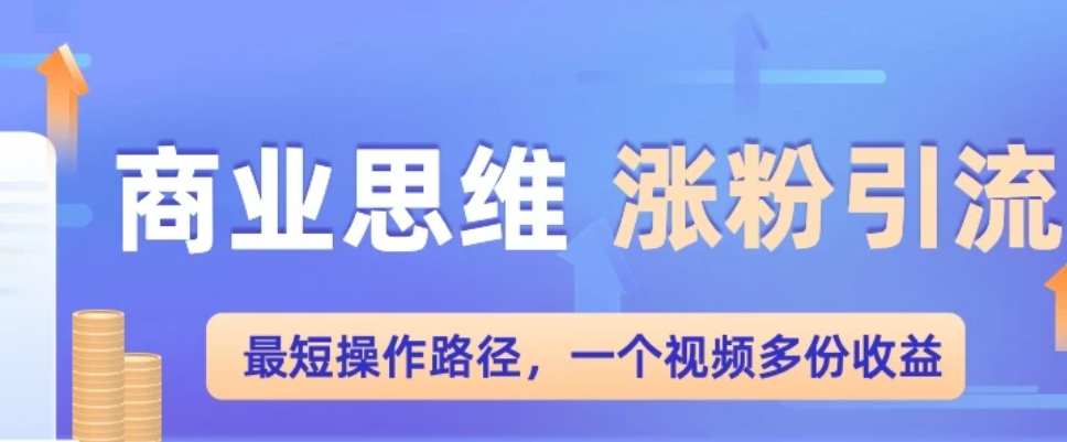 商业思维涨粉+引流最短操作路径，一个视频多份收益-轻创副业圈