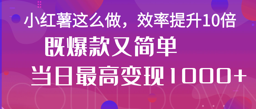 小红薯这么做，效率提升10倍，既爆款又简单，轻松变现不求人-轻创副业圈