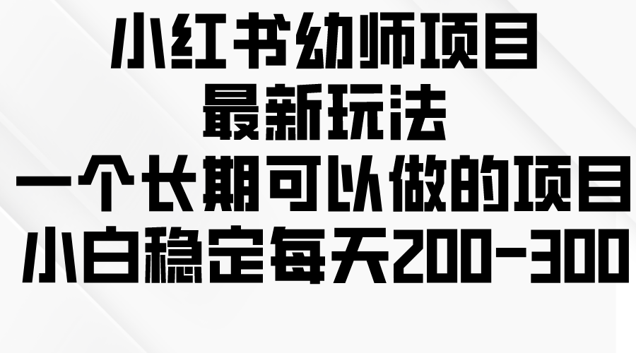 小红书幼师项目最新玩法，一个长期可以做的项目，小白稳定每天200-300-轻创副业圈
