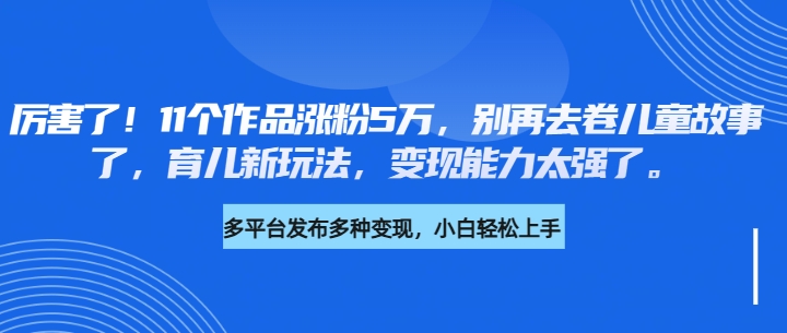 厉害了！11个作品涨粉5万，别再去卷儿童故事了，育儿新玩法，变现能力太强了-轻创副业圈