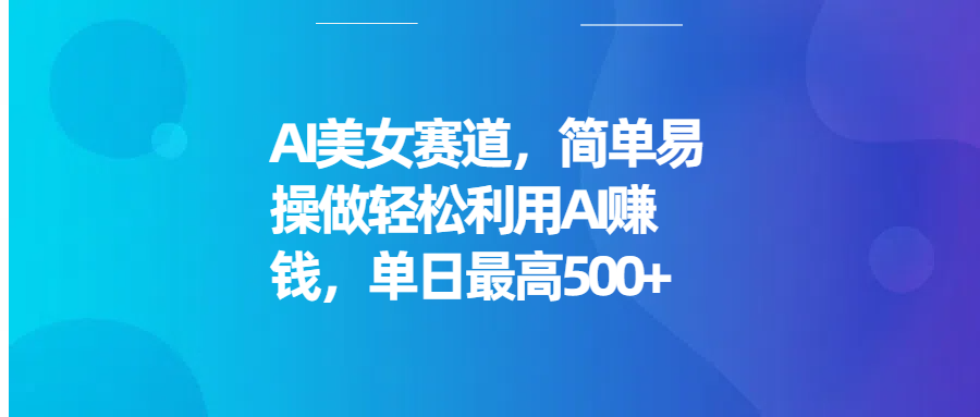 AI美女赛道，简单易操做轻松利用AI赚钱，单日最高500+-轻创副业圈