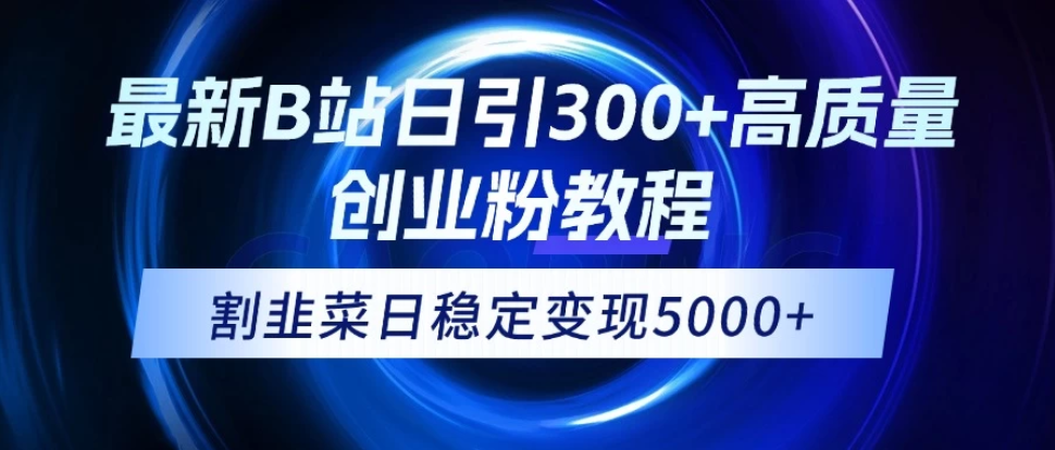 最新B站日引300+高质创业粉教程！“割韭菜”日稳定变现5000+！-轻创副业圈