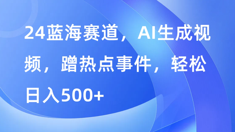 24蓝海赛道，AI生成视频，蹭热点事件，轻松日入500+-轻创副业圈